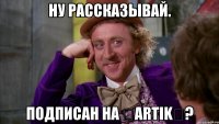 Ну рассказывай. Подписан на ✌ARTIK✌?