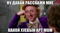 ну давай расскажи мне какой хуевый арт мом