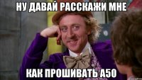 ну давай расскажи мне как прошивать а50