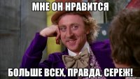 мне он нравится больше всех, правда, Сереж!