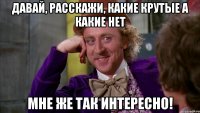 Давай, расскажи, какие крутые а какие нет мне же так интересно!