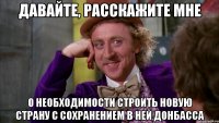 Давайте, расскажите мне О необходимости строить новую страну с сохранением в ней Донбасса