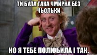 ти була така чмирна без чьольки но я тебе полюбила і так.