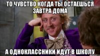 То чувство когда ты остаешься завтра дома А одноклассники идут в школу