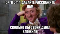 Орги офл давайте расскажите нам сколько вы своих денег вложили