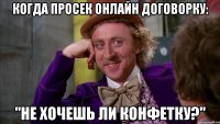 Когда просек онлайн договорку: "Не хочешь ли конфетку?"