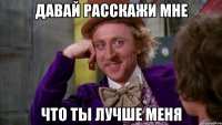 давай расскажи мне что ты лучше меня