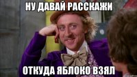 НУ ДАВАЙ РАССКАЖИ ОТКУДА ЯБЛОКО ВЗЯЛ