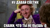 Ну давай Светик скажи, что ты не пьешь :D