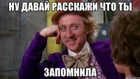 ну давай расскажи что ты запомнила