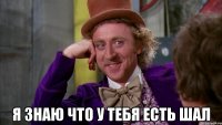  я знаю что у тебя есть шал