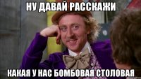 Ну давай расскажи Какая у нас бомбовая столовая