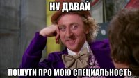 Ну давай Пошути про мою специальность