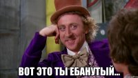  Вот это ты ебанутый...