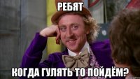 Ребят когда гулять то пойдём?