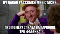НУ ДАВАЙ РАССКАЖИ МНЕ, СТАСИК, ПРО ПОМЕХУ СПРАВА НА ПАРКОВКЕ ТРЦ ФАБРИКА