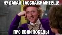 Ну давай, расскажи мне еще про свои победы
