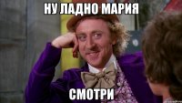 ну ладно мария смотри