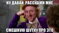 Ну давай, расскажи мне смешную шутку про это