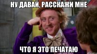 Ну давай, расскажи мне что я это печатаю
