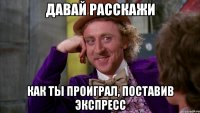 Давай расскажи как ты проиграл, поставив экспресс