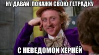 ну давай, покажи свою тетрадку с неведомой хернёй
