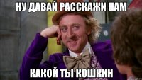 НУ ДАВАЙ РАССКАЖИ НАМ КАКОЙ ТЫ КОШКИН