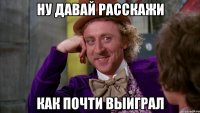 Ну давай расскажи как почти выиграл