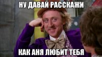 Ну давай расскажи Как Аня любит тебя