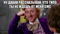 Ну давай рассказывай, что типо ты не ждешь от меня смс 