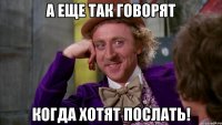 А еще так говорят когда хотят послать!