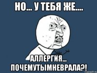 Но... У тебя же.... Аллергия... ПочемуТыМнеВрала?!