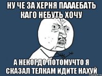 ну че за херня паааебать каго небуть хочу а некогдо потомучто я сказал телкам идите нахуй