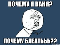 Почему я ВАНЯ? ПОЧЕМУ БЛЕАТЬЬЬ??