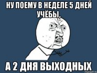 Ну поему в неделе 5 дней учёбы, а 2 дня выходных