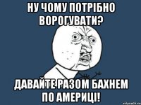 ну чому потрібно ворогувати? давайте разом бахнем по Америці!