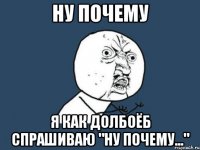 Ну почему Я как долбоёб спрашиваю "Ну почему..."