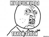 Ну почему ты Такой тупой