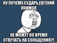 Ну почему,сударь,Евгений Якимов не может во время отвечать на сообщения?!