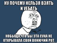 ну почему нельзя взять и уебать кобыща,что бы эта сука не открывала свой вонючий рот