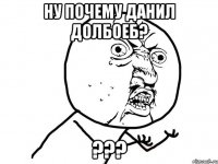 Ну почему данил долбоеб? ???