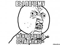 Вы почему меня одного оставили?)=