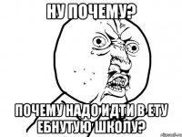 НУ почему? Почему надо идти в ету ебнутую школу?