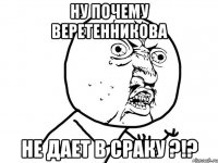 Ну почему Веретенникова не дает в сраку ?!?