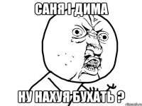 саня і дима ну нахуя бухать ?