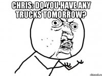 CHRIS: Do you have any trucks tomorrow? 