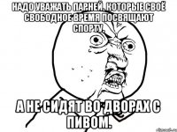 Надо уважать парней, которые своё свободное время посвящают спорту, а не сидят во дворах с пивом.