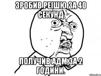 Зробив Реішю за 40 секунд Получив АДМ за 2 години.