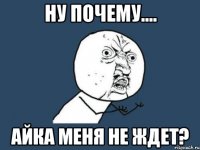 Ну почему.... Айка меня не ждет?