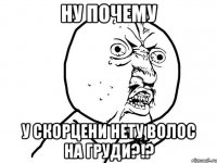 Ну почему У скорцени нету волос на груди?!?